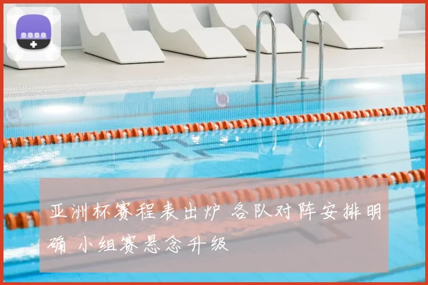 亚洲杯赛程表出炉 各队对阵安排明确 小组赛悬念升级