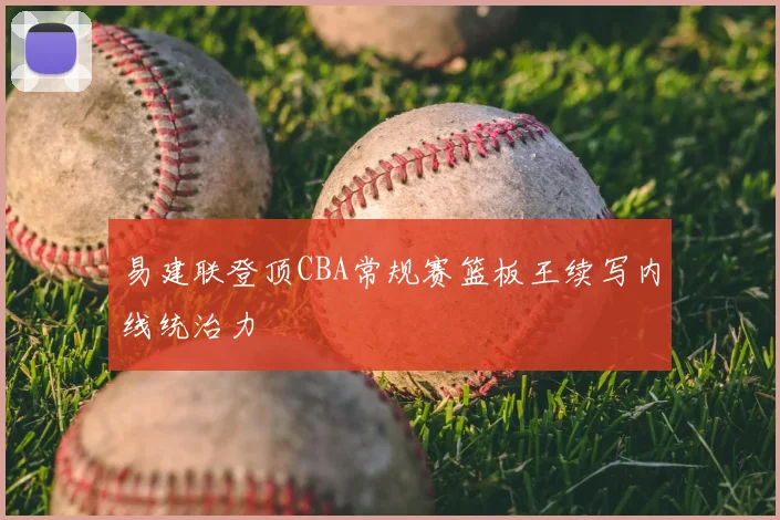 易建联登顶CBA常规赛篮板王续写内线统治力