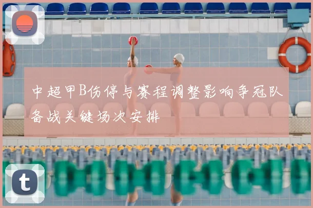 中超甲B伤停与赛程调整影响争冠队备战关键场次安排