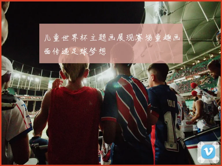 儿童世界杯主题画展现赛场童趣画面传递足球梦想